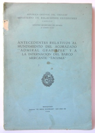 Antecedentes Relativos al Hundimiento del Acorazado «Admiral Graf Spee» y a la Internación del Barco Mercante «Tacoma» | República Oriental del Uruguay, Ministerio de Relaciones Exteriores, Ministro Secretario de Estado Dr. Alberto Guani